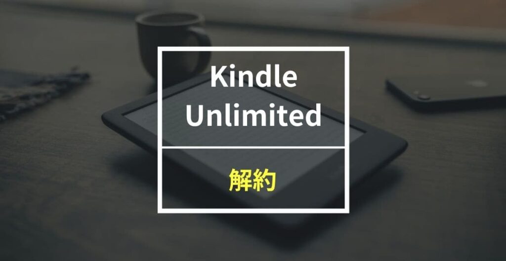 これを見ればKindle Unlimitedの解約が一発で分かる！手続きの注意点も合わせて紹介